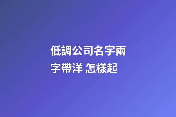 低調公司名字兩字帶洋 怎樣起-第1張-公司起名-玄機派